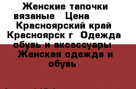 Женские тапочки вязаные › Цена ­ 100 - Красноярский край, Красноярск г. Одежда, обувь и аксессуары » Женская одежда и обувь   